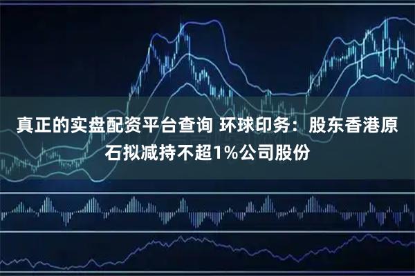 真正的实盘配资平台查询 环球印务：股东香港原石拟减持不超1%公司股份