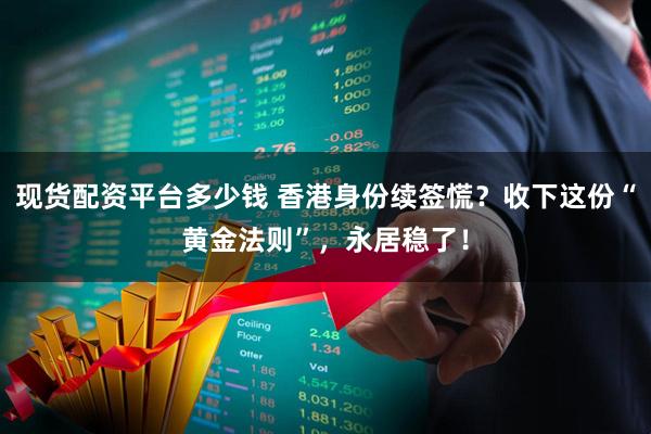 现货配资平台多少钱 香港身份续签慌？收下这份“黄金法则”，永居稳了！