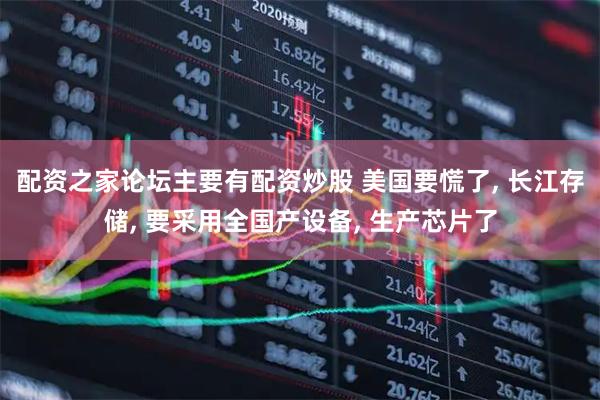 配资之家论坛主要有配资炒股 美国要慌了, 长江存储, 要采用全国产设备, 生产芯片了