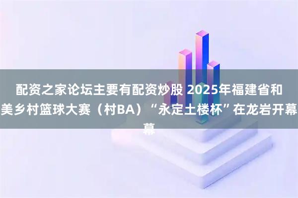 配资之家论坛主要有配资炒股 2025年福建省和美乡村篮球大赛（村BA）“永定土楼杯”在龙岩开幕