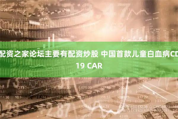 配资之家论坛主要有配资炒股 中国首款儿童白血病CD19 CAR