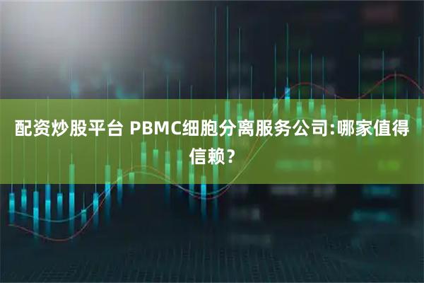 配资炒股平台 PBMC细胞分离服务公司:哪家值得信赖？