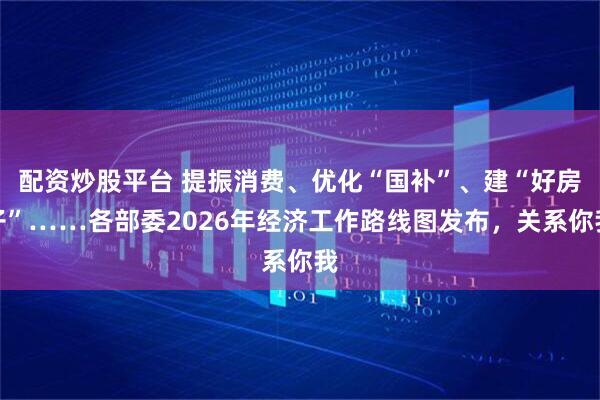 配资炒股平台 提振消费、优化“国补”、建“好房子”……各部委2026年经济工作路线图发布,关系你我