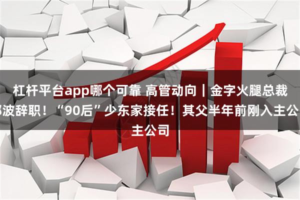 杠杆平台app哪个可靠 高管动向|金字火腿总裁郭波辞职!“90后”少东家接任!其父半年前刚入主公司