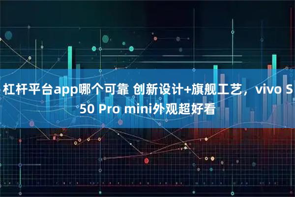 杠杆平台app哪个可靠 创新设计+旗舰工艺，vivo S50 Pro mini外观超好看
