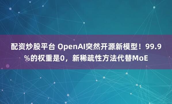 配资炒股平台 OpenAI突然开源新模型！99.9%的权重是0，新稀疏性方法代替MoE