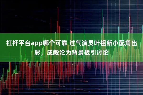 杠杆平台app哪个可靠 过气演员叶祖新小配角出彩，成毅沦为背景板引讨论