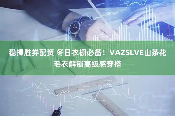 稳操胜券配资 冬日衣橱必备！VAZSLVE山茶花毛衣解锁高级感穿搭