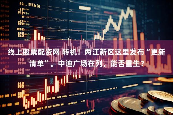 线上股票配资网 转机！两江新区这里发布“更新清单”。中迪广场在列，能否重生？