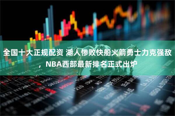 全国十大正规配资 湖人惨败快船火箭勇士力克强敌，NBA西部最新排名正式出炉