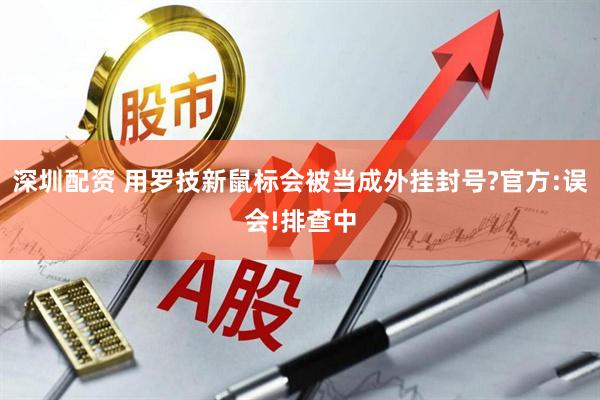 深圳配资 用罗技新鼠标会被当成外挂封号?官方:误会!排查中