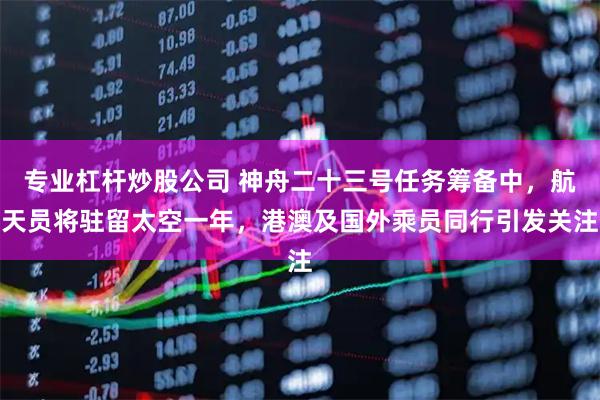 专业杠杆炒股公司 神舟二十三号任务筹备中，航天员将驻留太空一年，港澳及国外乘员同行引发关注