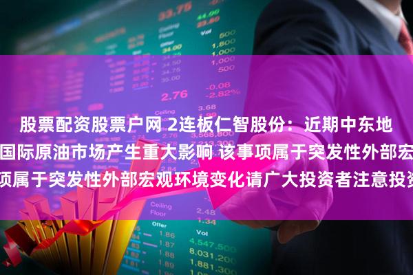 股票配资股票户网 2连板仁智股份：近期中东地区地缘政治冲突加剧对国际原油市场产生重大影响 该事项属于突发性外部宏观环境变化请广大投资者注意投资风险