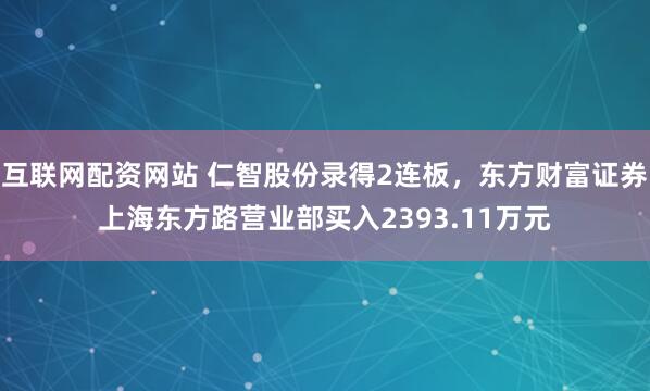 互联网配资网站 仁智股份录得2连板,东方财富证券上海东方路营业部买入2393.11万元