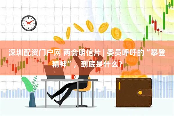 深圳配资门户网 两会明信片 | 委员呼吁的“攀登精神”，到底是什么？