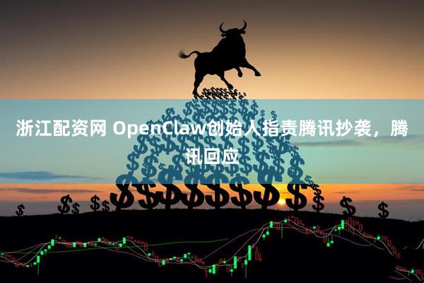浙江配资网 OpenClaw创始人指责腾讯抄袭,腾讯回应