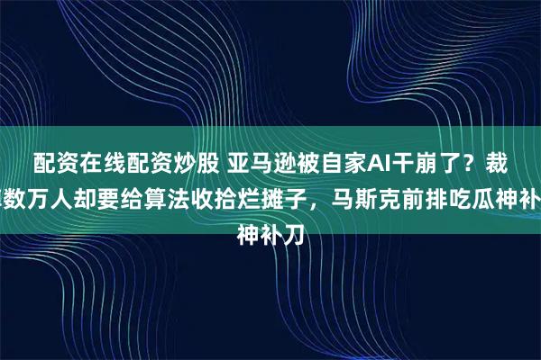 配资在线配资炒股 亚马逊被自家AI干崩了?裁掉数万人却要给算法收拾烂摊子,马斯克前排吃瓜神补刀