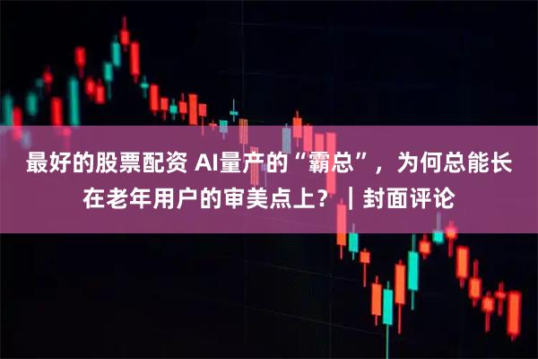 最好的股票配资 AI量产的“霸总”，为何总能长在老年用户的审美点上？｜封面评论