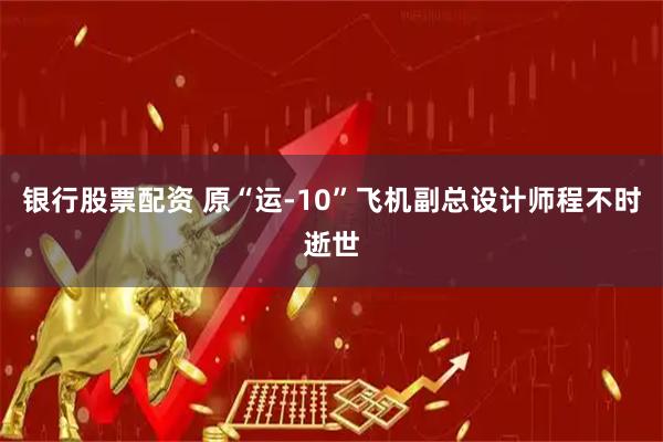 银行股票配资 原“运-10”飞机副总设计师程不时逝世