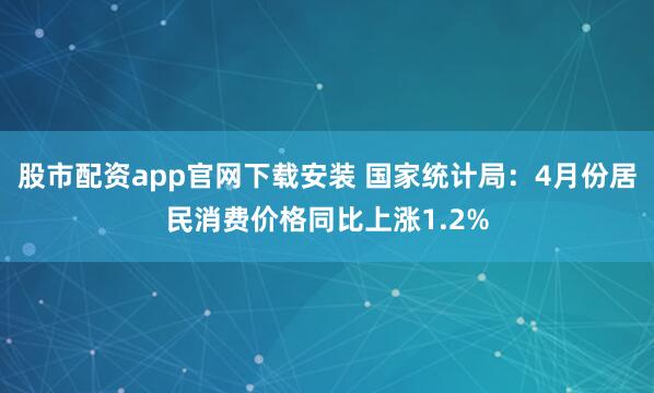 股市配资app官网下载安装 国家统计局：4月份居民消费价格同比上涨1.2%