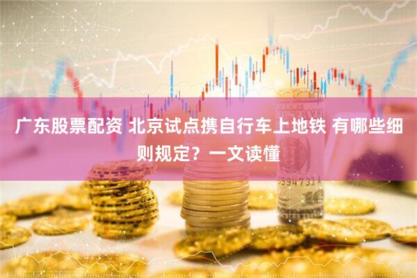 广东股票配资 北京试点携自行车上地铁 有哪些细则规定？一文读懂