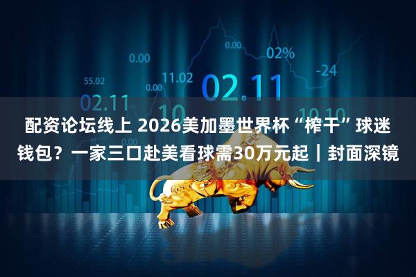 配资论坛线上 2026美加墨世界杯“榨干”球迷钱包？一家三口赴美看球需30万元起｜封面深镜