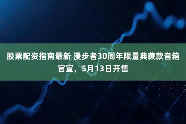 股票配资指南最新 漫步者30周年限量典藏款音箱官宣，5月13日开售