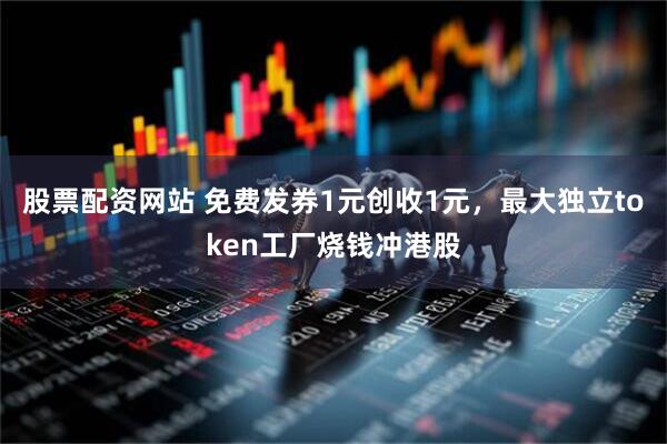 股票配资网站 免费发券1元创收1元，最大独立token工厂烧钱冲港股
