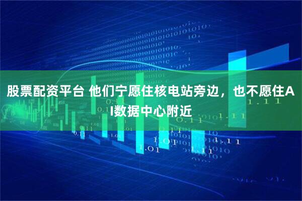 股票配资平台 他们宁愿住核电站旁边，也不愿住AI数据中心附近