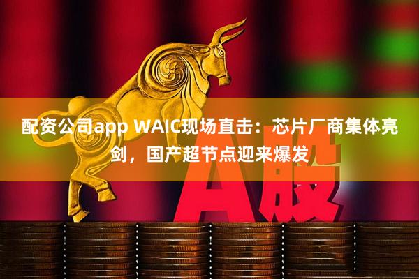 配资公司app WAIC现场直击:芯片厂商集体亮剑,国产超节点迎来爆发