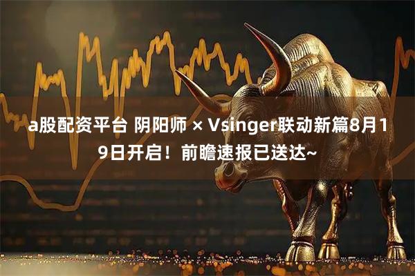 a股配资平台 阴阳师 × Vsinger联动新篇8月19日开启！前瞻速报已送达~