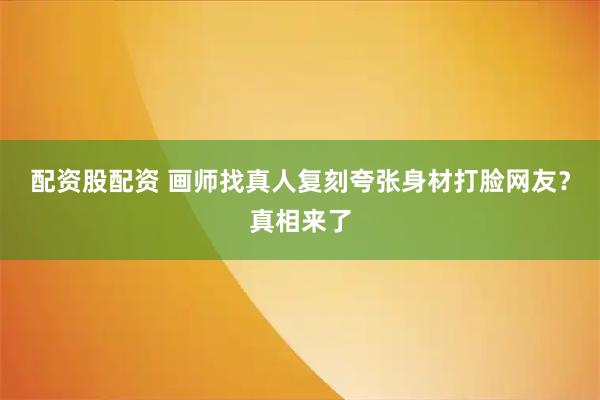 配资股配资 画师找真人复刻夸张身材打脸网友?真相来了