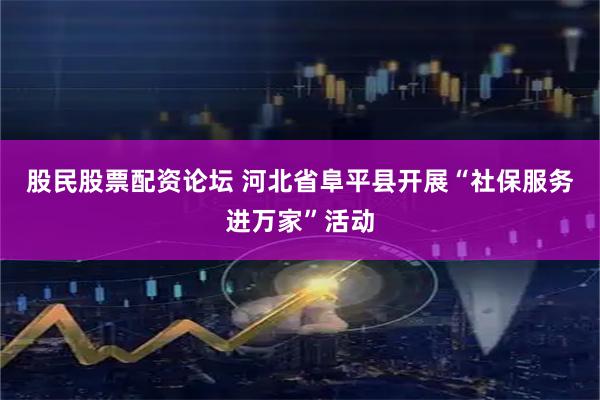 股民股票配资论坛 河北省阜平县开展“社保服务进万家”活动