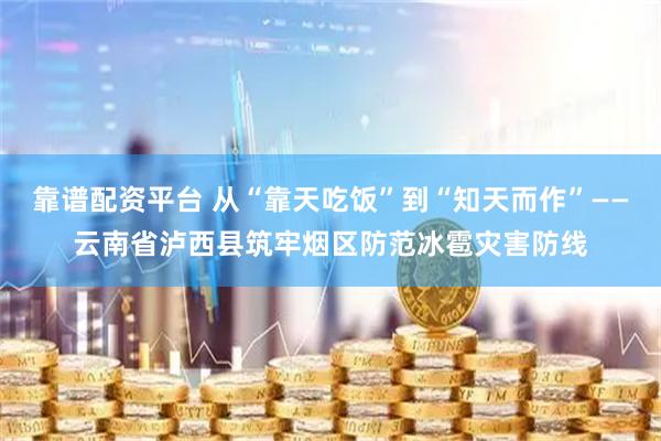 靠谱配资平台 从“靠天吃饭”到“知天而作”——云南省泸西县筑牢烟区防范冰雹灾害防线